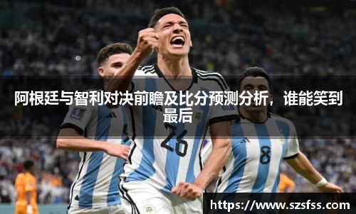 阿根廷与智利对决前瞻及比分预测分析，谁能笑到最后