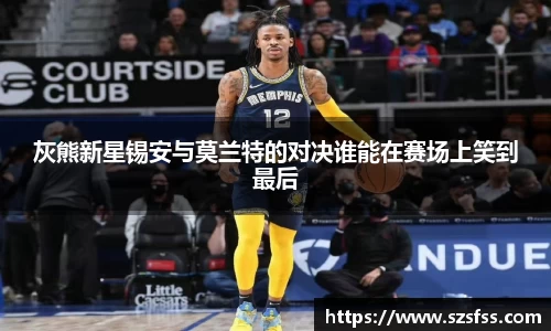 灰熊新星锡安与莫兰特的对决谁能在赛场上笑到最后