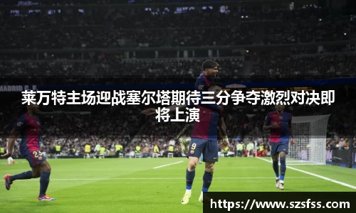 莱万特主场迎战塞尔塔期待三分争夺激烈对决即将上演