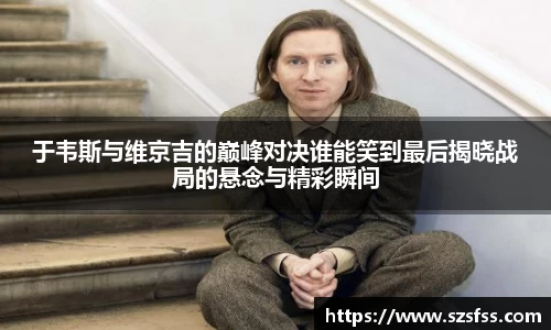 于韦斯与维京吉的巅峰对决谁能笑到最后揭晓战局的悬念与精彩瞬间