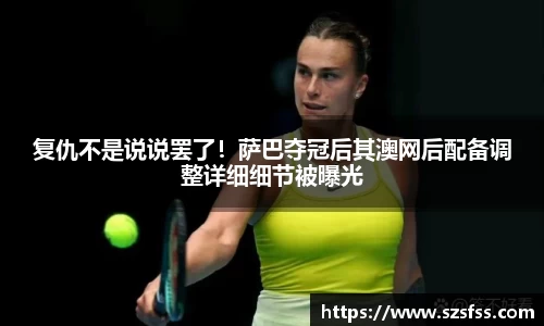 复仇不是说说罢了！萨巴夺冠后其澳网后配备调整详细细节被曝光